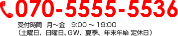 070-5555-5536 受付時間  月～金　9:00～19:00（土曜日、日曜日、ＧＷ、夏季、年末年始 定休日）