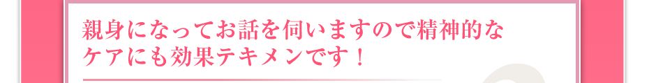 親身になって話を聞くので精神的ケアにも効果テキメンです。