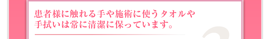 患者様に触れる手や施術に使うタオルや手拭いは常に清潔に保っています。