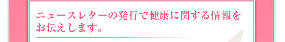 ニュースレターの発行で健康に関する情報をお伝えします。